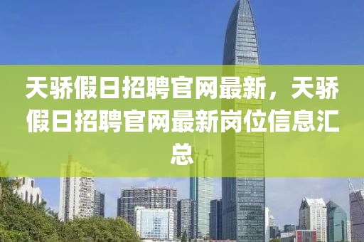 天(tian)驕假日(ri)招聘官網(wang)最(zui)新，天(tian)驕假(jia)日(ri)招聘官(guan)網(wang)最新(xin)崗(gang)位信(xin)息(xi)滙總(zong)