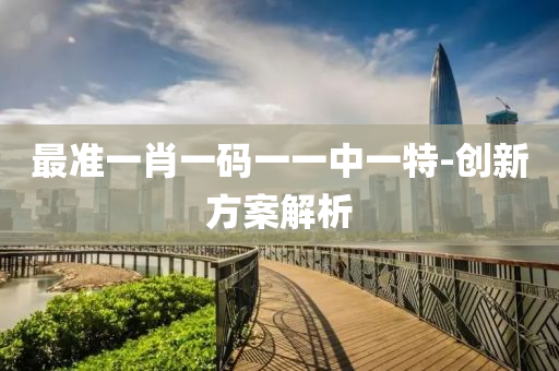 最準一(yi)肖一碼一一中一特(te)-創新(xin)方案解析(xi)