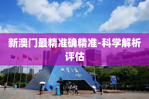 新澳門最精(jing)準確精準-科學解析評估(gu)