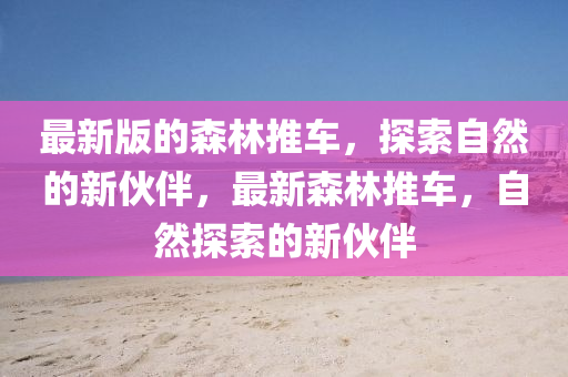 最(zui)新(xin)版(ban)的(de)森(sen)林推(tui)車(che)，探(tan)索自(zi)然(ran)的(de)新伙(huo)伴，最(zui)新森(sen)林(lin)推(tui)車，自然探(tan)索(suo)的(de)新(xin)伙(huo)伴