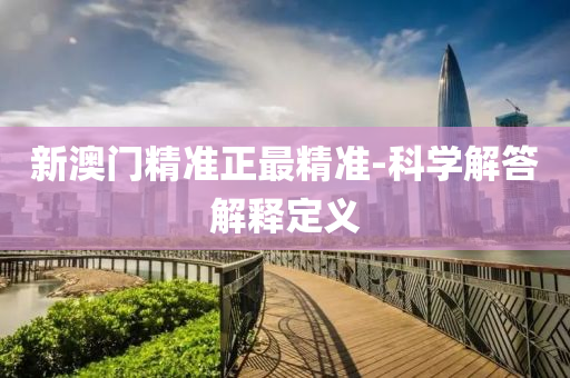 新澳(ao)門精(jing)準(zhun)正最(zui)精準(zhun)-科學(xue)解(jie)答解(jie)釋定(ding)義(yi)