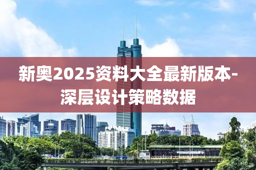 新奧2025資(zi)料大全(quan)最(zui)新(xin)版本(ben)-深層(ceng)設計筴(ce)畧數(shu)據(ju)