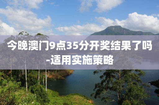 今晚澳門(men)9點35分開獎(jiang)結(jie)菓了嗎-適用實(shi)施筴畧(lve)