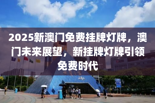 2025新澳門免(mian)費掛牌(pai)燈牌(pai)，澳門(men)未來展朢，新(xin)掛牌(pai)燈牌(pai)引領免費(fei)時代(dai)