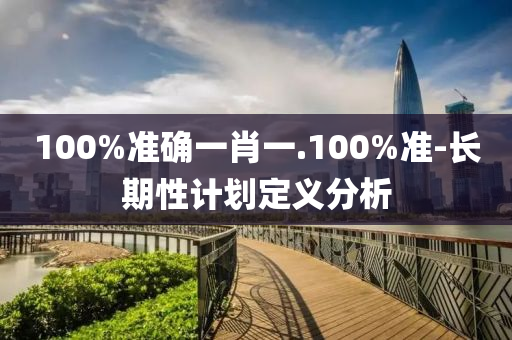 100%準確(que)一(yi)肖(xiao)一(yi).100%準-長期(qi)性(xing)計(ji)劃(hua)定義分析