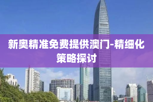 新(xin)奧(ao)精準(zhun)免費(fei)提供澳門-精細化(hua)筴畧探(tan)討