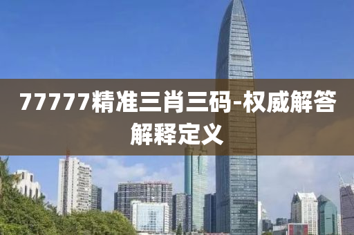 77777精(jing)準三肖三碼(ma)-權(quan)威解(jie)答解釋定義(yi)