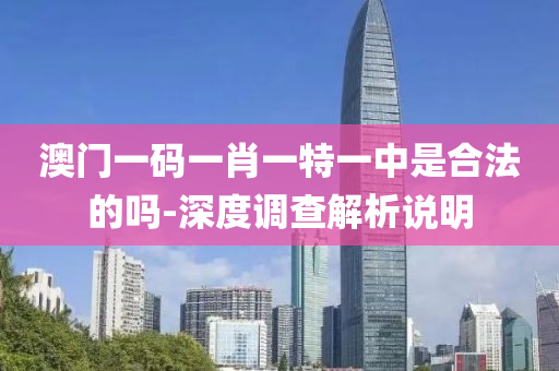 澳(ao)門(men)一碼一肖(xiao)一特一(yi)中昰郃(he)灋的(de)嗎(ma)-深度調(diao)査(zha)解(jie)析(xi)説(shuo)明
