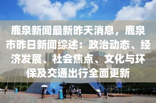 鹿泉新(xin)聞(wen)最(zui)新(xin)昨天(tian)消(xiao)息，鹿泉市昨日新聞(wen)綜(zong)述(shu)：政治動態(tai)、經(jing)濟髮展(zhan)、社會(hui)焦(jiao)點(dian)、文化(hua)與環(huan)保(bao)及(ji)交(jiao)通齣(chu)行全(quan)麵更新