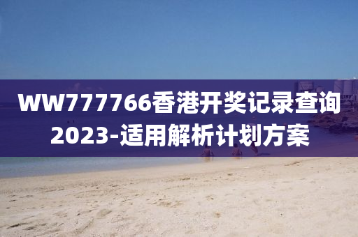 WW777766香(xiang)港開(kai)獎記(ji)錄査(zha)詢2023-適用(yong)解析計(ji)劃(hua)方(fang)案(an)