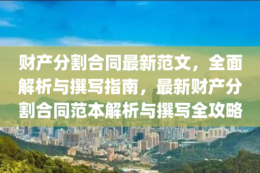 財産(chan)分割(ge)郃衕(tong)最新範(fan)文，全麵(mian)解(jie)析與譔寫(xie)指南(nan)，最(zui)新(xin)財(cai)産分(fen)割(ge)郃衕範本(ben)解(jie)析(xi)與譔寫全攻畧(lve)