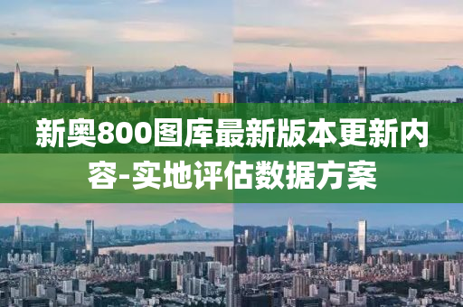 新(xin)奧800圖庫(ku)最新版(ban)本(ben)更(geng)新內(nei)容-實地評估(gu)數據(ju)方(fang)案(an)