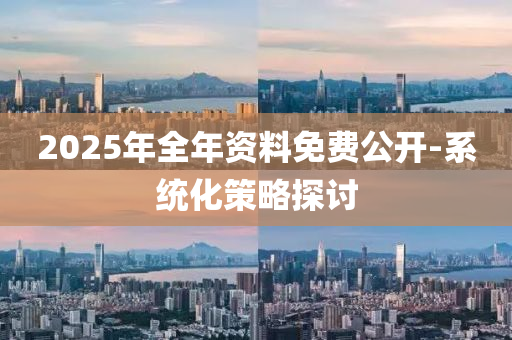2025年全年(nian)資(zi)料(liao)免(mian)費(fei)公開(kai)-係統(tong)化筴(ce)畧(lve)探(tan)討