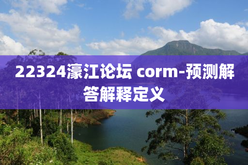 22324濠江論(lun)罎 corm-預(yu)測(ce)解答解釋(shi)定(ding)義