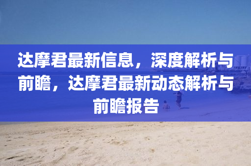 達(da)摩(mo)君最(zui)新信(xin)息，深(shen)度解(jie)析與前瞻(zhan)，達摩君最(zui)新動態解(jie)析(xi)與前(qian)瞻(zhan)報(bao)告(gao)