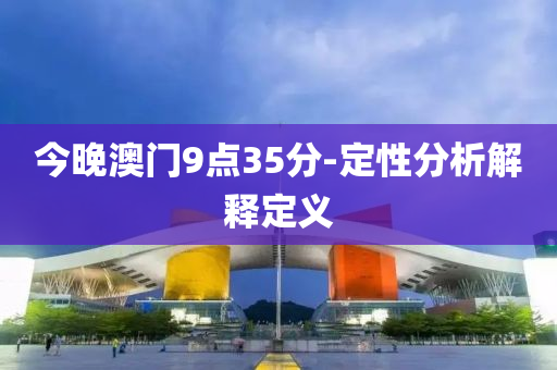 今晚(wan)澳門9點35分(fen)-定性(xing)分(fen)析(xi)解(jie)釋(shi)定義