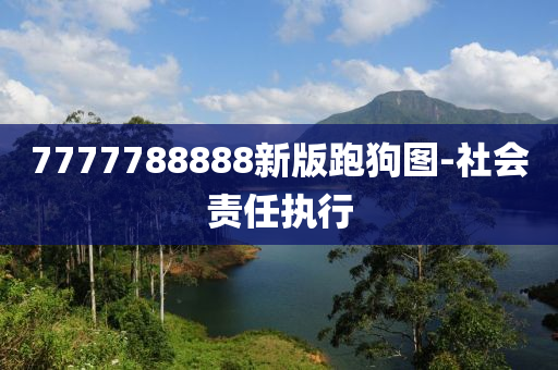 7777788888新版(ban)跑(pao)狗(gou)圖-社(she)會(hui)責(ze)任執行