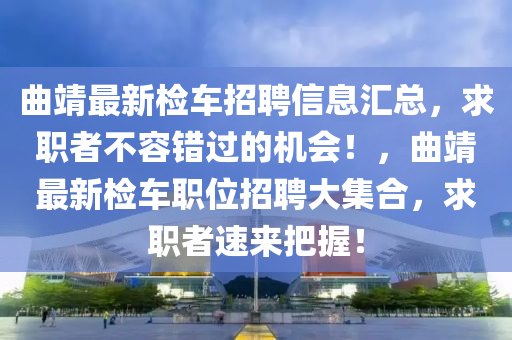 麯(qu)靖(jing)最新檢(jian)車(che)招聘信息(xi)滙(hui)總(zong)，求(qiu)職(zhi)者(zhe)不(bu)容(rong)錯過的(de)機會！，麯靖(jing)最新(xin)檢(jian)車職位招(zhao)聘大集郃(he)，求職(zhi)者速(su)來把握！