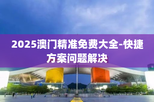 2025澳門精準(zhun)免(mian)費大(da)全(quan)-快捷方(fang)案問題(ti)解(jie)決