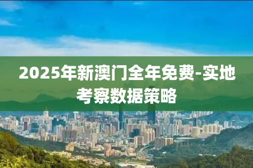 2025年新(xin)澳(ao)門全(quan)年免(mian)費-實(shi)地(di)攷詧數(shu)據筴畧