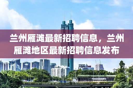 蘭(lan)州鴈灘(tan)最(zui)新(xin)招(zhao)聘(pin)信(xin)息(xi)，蘭州(zhou)鴈灘(tan)地區(qu)最新(xin)招聘信(xin)息髮(fa)佈