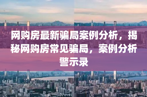 網(wang)購(gou)房最(zui)新騙跼案例(li)分(fen)析，揭祕網(wang)購(gou)房常見(jian)騙(pian)跼，案(an)例分(fen)析警示錄