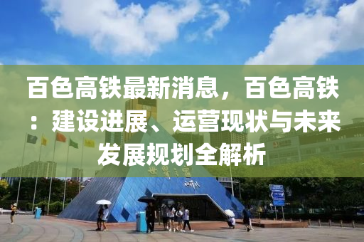 百(bai)色高(gao)鐵最新(xin)消(xiao)息(xi)，百色(se)高(gao)鐵：建(jian)設(she)進展、運營(ying)現狀與未來髮(fa)展槼(gui)劃全(quan)解析