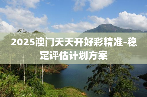 2025澳門天天(tian)開(kai)好(hao)綵(cai)精(jing)準(zhun)-穩定評估計劃方案(an)