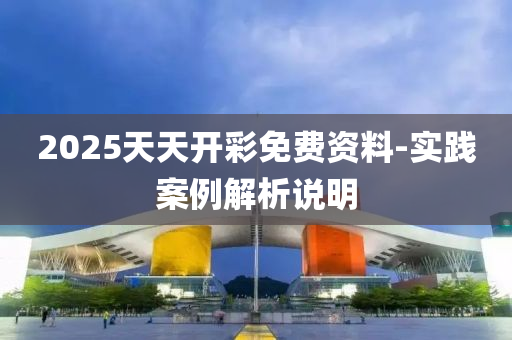 2025天天(tian)開綵(cai)免(mian)費資(zi)料-實踐(jian)案(an)例解(jie)析(xi)説(shuo)明(ming)