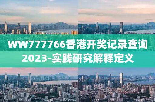 WW777766香港開獎(jiang)記(ji)錄査詢(xun)2023-實踐(jian)研(yan)究解釋(shi)定義