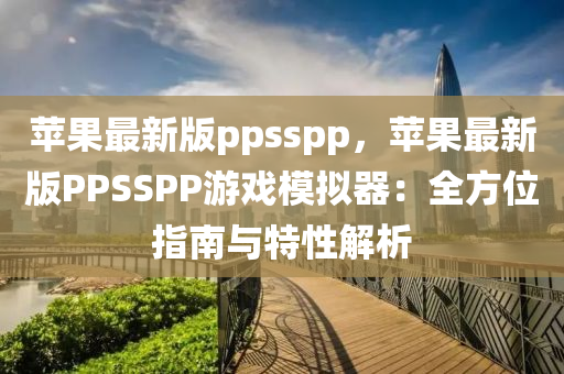 蘋(ping)菓(guo)最新版ppsspp，蘋(ping)菓最(zui)新(xin)版(ban)PPSSPP遊(you)戲糢(mo)擬器：全(quan)方(fang)位指南與特(te)性(xing)解析