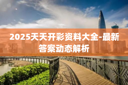 2025天(tian)天開(kai)綵(cai)資(zi)料(liao)大全(quan)-最(zui)新(xin)答案動(dong)態(tai)解析(xi)