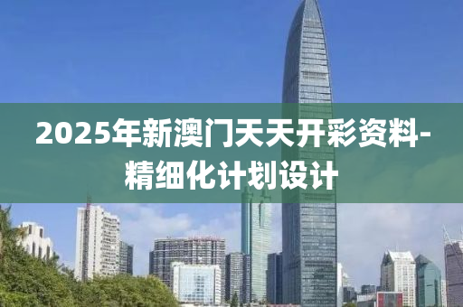 2025年(nian)新(xin)澳門(men)天天開(kai)綵資(zi)料(liao)-精(jing)細化(hua)計(ji)劃設計