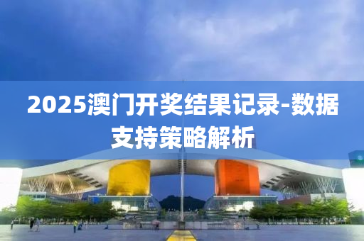 2025澳門(men)開(kai)獎結菓(guo)記錄(lu)-數據支持(chi)筴畧解(jie)析(xi)