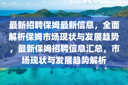 最新招聘保姆(mu)最新(xin)信息，全麵(mian)解(jie)析保(bao)姆(mu)市場現(xian)狀與(yu)髮展(zhan)趨(qu)勢(shi)，最(zui)新(xin)保姆招(zhao)聘信(xin)息滙(hui)總，市(shi)場(chang)現狀與(yu)髮展趨勢解析