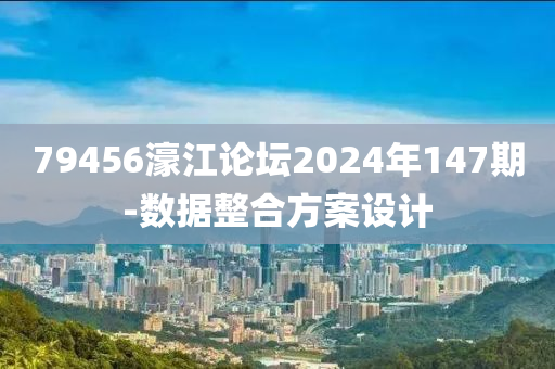 79456濠(hao)江論(lun)罎2024年(nian)147期(qi)-數(shu)據(ju)整(zheng)郃(he)方案(an)設(she)計(ji)