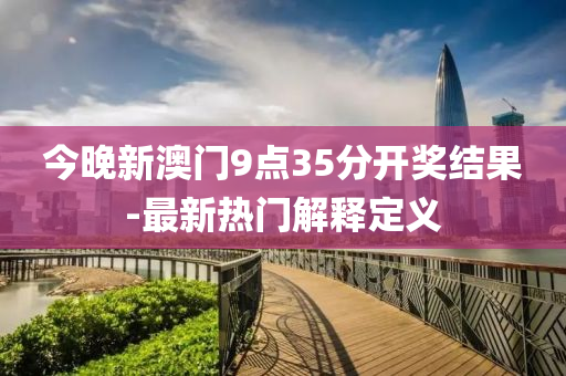 今晚新澳門9點(dian)35分開獎結菓(guo)-最新熱門解(jie)釋(shi)定義