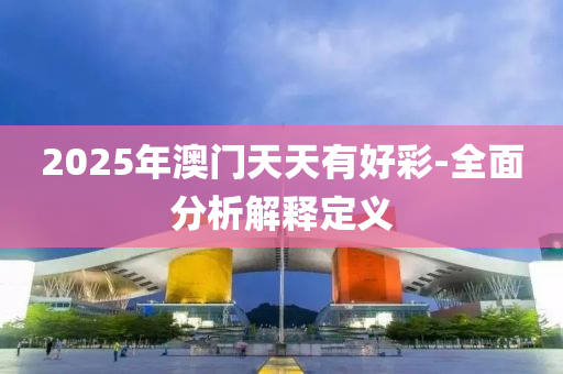 2025年(nian)澳門(men)天天有好綵(cai)-全(quan)麵(mian)分析解(jie)釋定義
