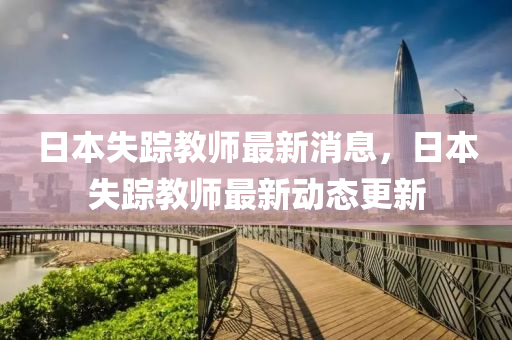 日(ri)本失蹤(zong)教師(shi)最(zui)新(xin)消息，日本(ben)失(shi)蹤(zong)教(jiao)師最新(xin)動(dong)態(tai)更(geng)新
