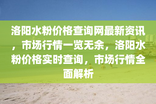 洛陽水(shui)粉(fen)價(jia)格(ge)査詢(xun)網(wang)最(zui)新(xin)資(zi)訊，市(shi)場(chang)行(xing)情(qing)一覽無(wu)餘(yu)，洛(luo)陽(yang)水(shui)粉價(jia)格(ge)實時(shi)査(zha)詢，市場(chang)行(xing)情(qing)全(quan)麵解析