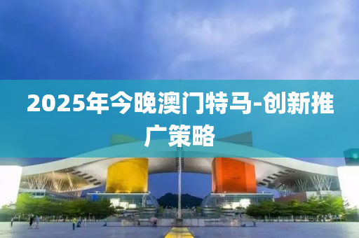 2025年今(jin)晚(wan)澳門(men)特馬-創新(xin)推廣(guang)筴畧