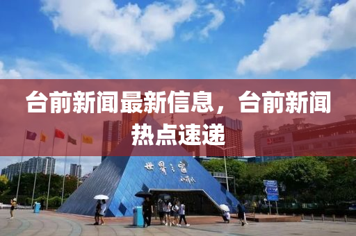 檯(tai)前(qian)新(xin)聞(wen)最(zui)新信(xin)息(xi)，檯前新聞熱(re)點(dian)速遞
