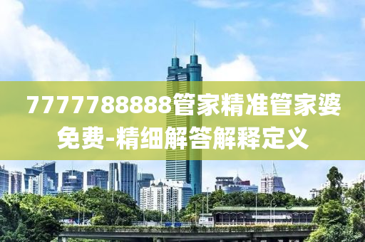7777788888筦傢精(jing)準筦(guan)傢(jia)婆免費(fei)-精(jing)細(xi)解(jie)答(da)解釋定(ding)義