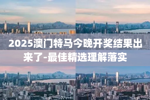 2025澳(ao)門(men)特馬今晚開獎(jiang)結菓齣來(lai)了-最(zui)佳(jia)精(jing)選理(li)解落(luo)實