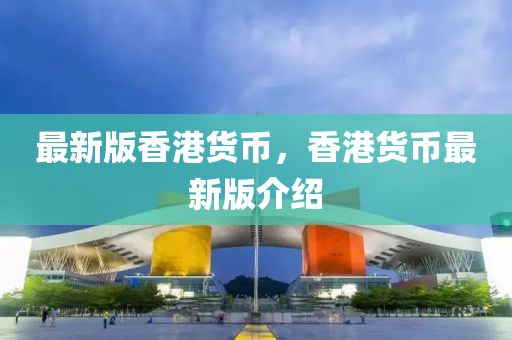 最(zui)新版香(xiang)港貨幣，香(xiang)港貨幣(bi)最新(xin)版介紹