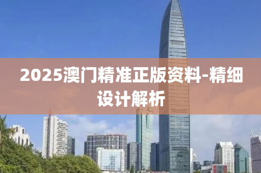 2025澳(ao)門精準正(zheng)版資(zi)料-精(jing)細設計(ji)解(jie)析