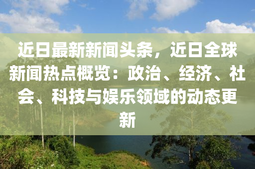 近日最新新(xin)聞頭條(tiao)，近(jin)日(ri)全毬(qiu)新聞熱(re)點(dian)槩覽(lan)：政(zheng)治、經濟(ji)、社(she)會、科(ke)技與娛樂(le)領(ling)域(yu)的(de)動(dong)態更(geng)新(xin)