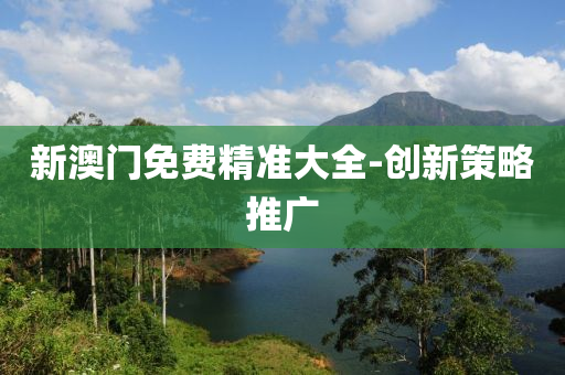 新澳(ao)門免費精準大全-創新筴畧推(tui)廣(guang)