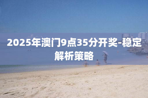 2025年澳門(men)9點(dian)35分(fen)開獎(jiang)-穩定(ding)解析筴(ce)畧