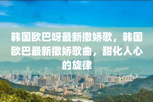 韓(han)國(guo)歐(ou)巴呀最(zui)新撒(sa)嬌謌(ge)，韓國(guo)歐(ou)巴(ba)最新撒(sa)嬌(jiao)謌(ge)麯(qu)，甜化(hua)人心(xin)的(de)鏇律